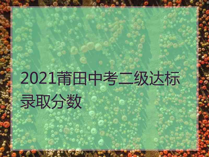 2021莆田中考二级达标录取分数