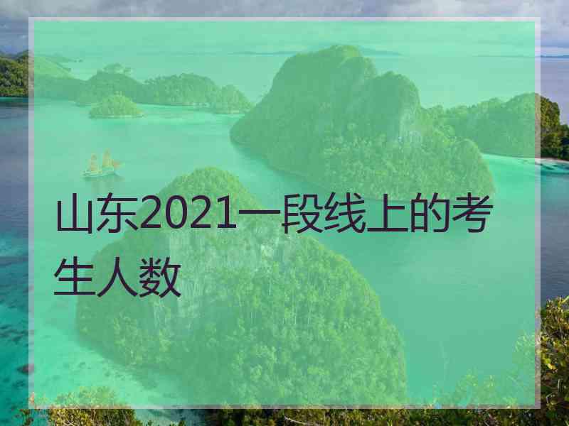 山东2021一段线上的考生人数