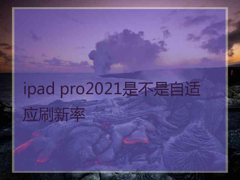 ipad pro2021是不是自适应刷新率