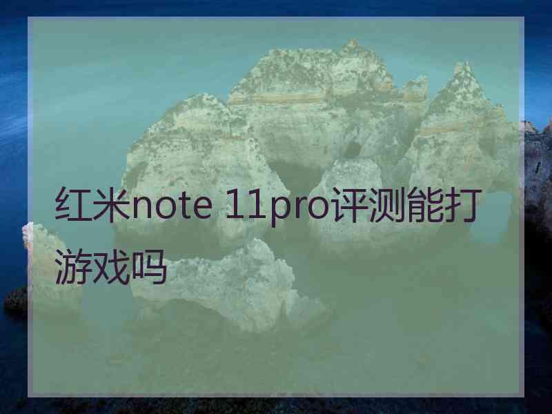 红米note 11pro评测能打游戏吗