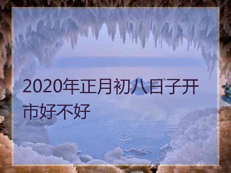 2020年正月初八日子开市好不好