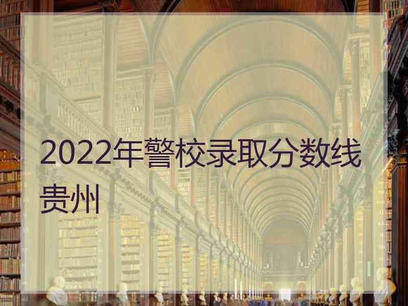 2022年警校录取分数线贵州