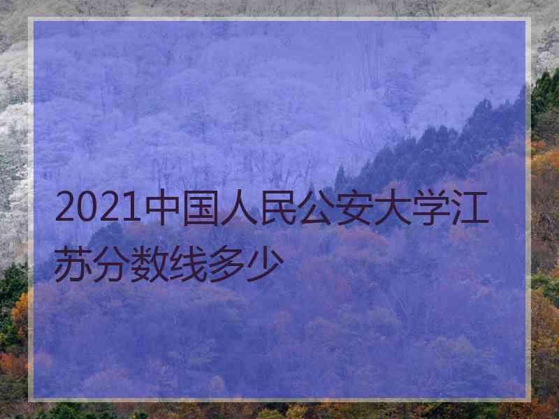 2021中国人民公安大学江苏分数线多少