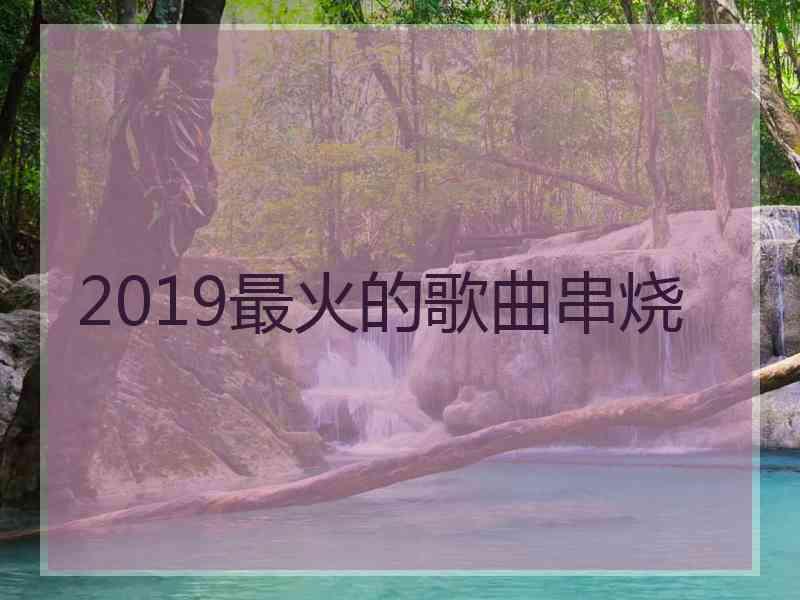 2019最火的歌曲串烧