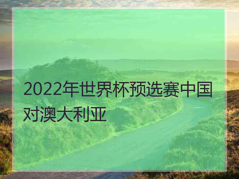 2022年世界杯预选赛中国对澳大利亚