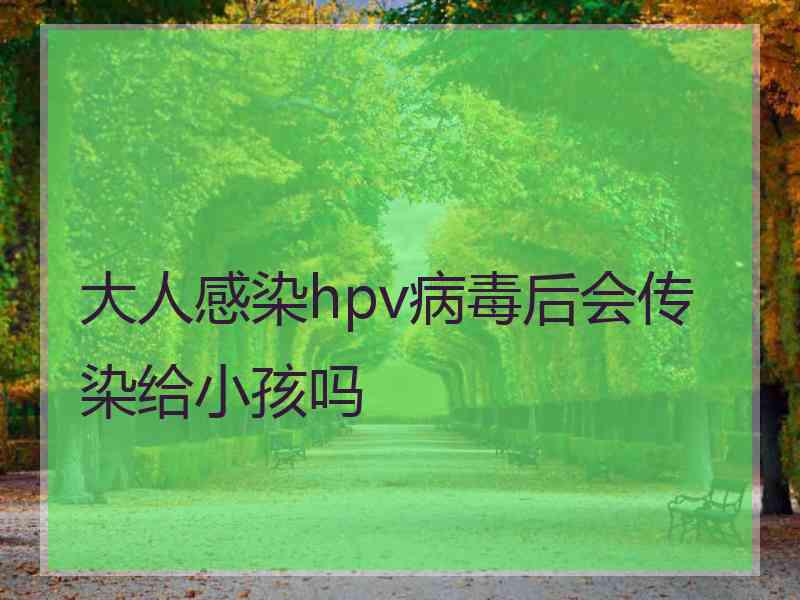 大人感染hpv病毒后会传染给小孩吗