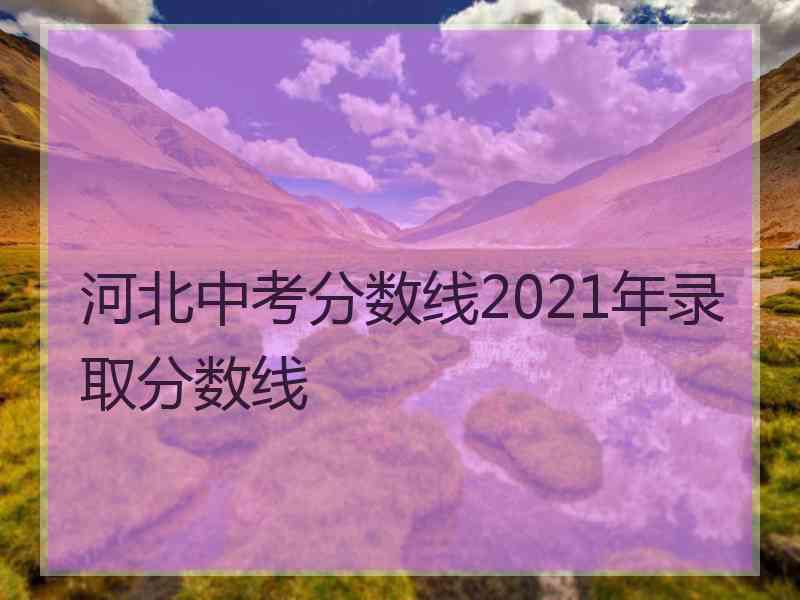 河北中考分数线2021年录取分数线