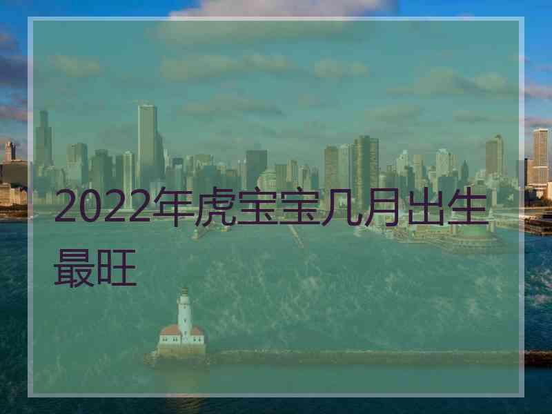 2022年虎宝宝几月出生最旺