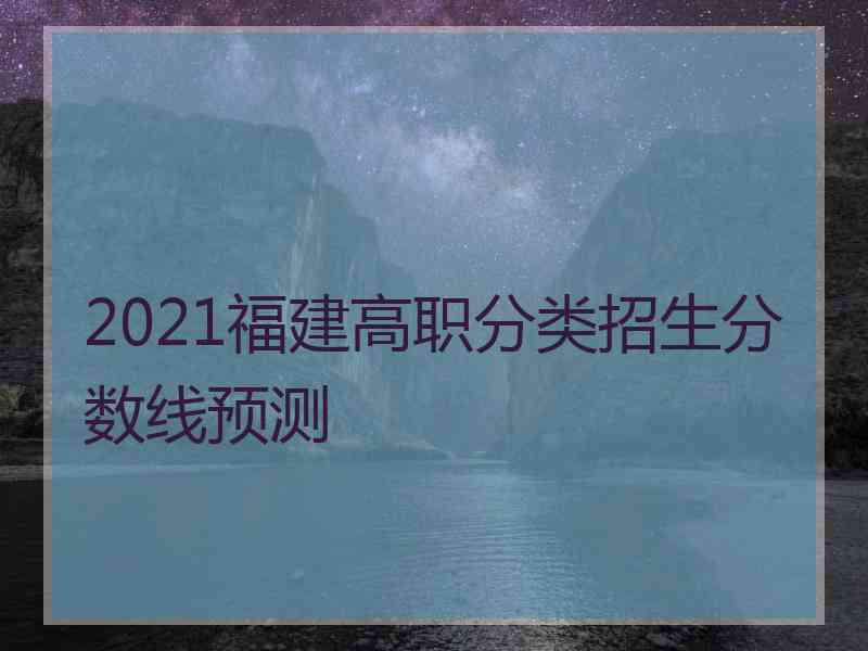 2021福建高职分类招生分数线预测