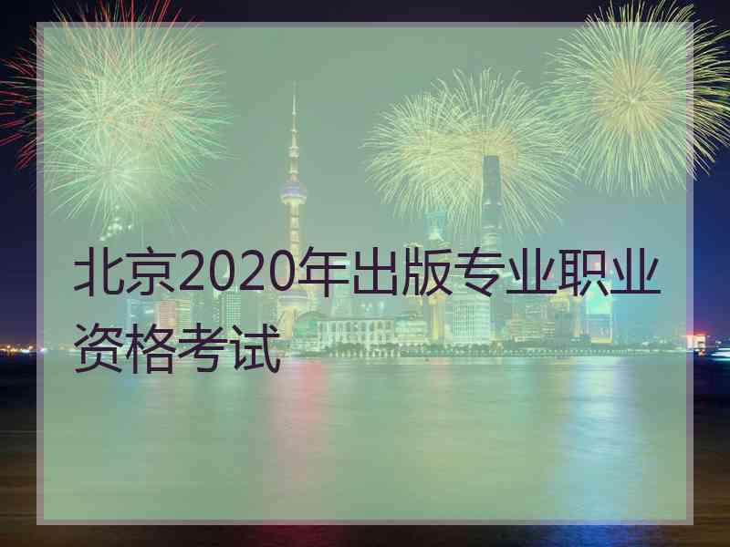 北京2020年出版专业职业资格考试