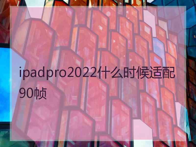 ipadpro2022什么时候适配90帧