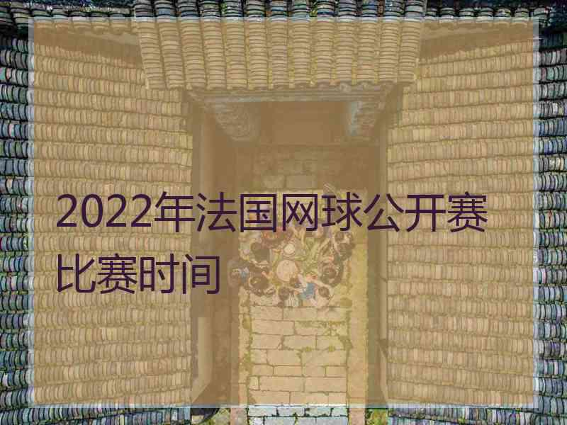 2022年法国网球公开赛比赛时间