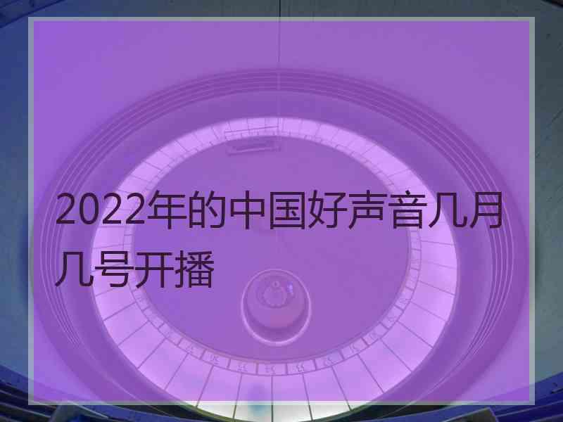 2022年的中国好声音几月几号开播