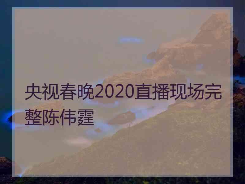 央视春晚2020直播现场完整陈伟霆