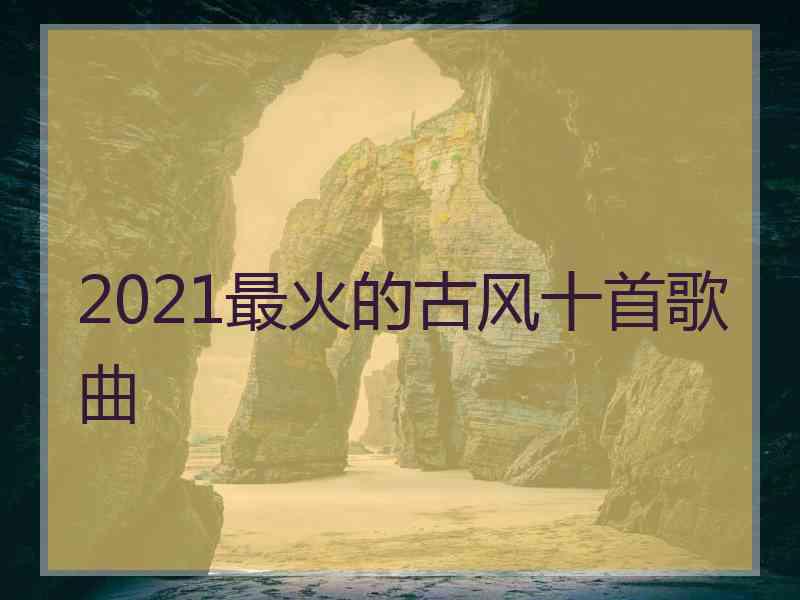 2021最火的古风十首歌曲