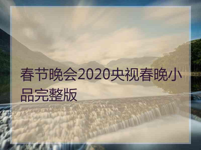 春节晚会2020央视春晚小品完整版