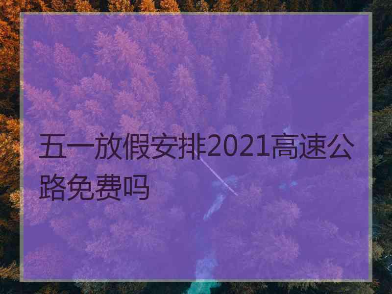 五一放假安排2021高速公路免费吗