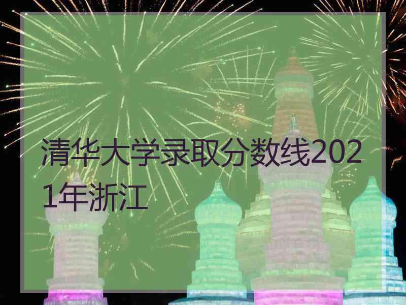 清华大学录取分数线2021年浙江