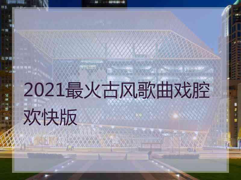 2021最火古风歌曲戏腔欢快版