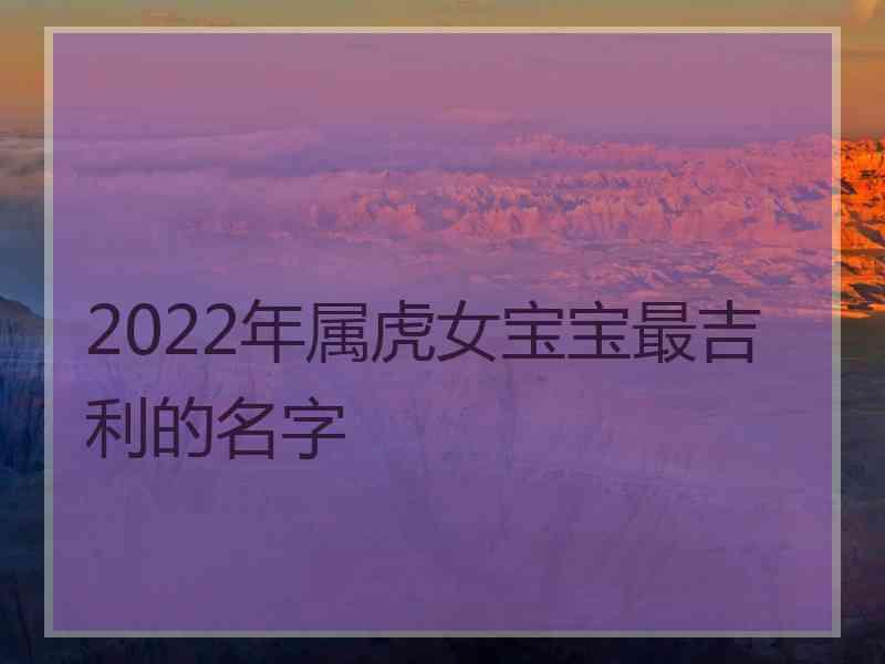 2022年属虎女宝宝最吉利的名字