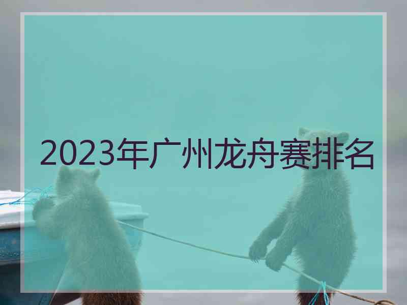 2023年广州龙舟赛排名