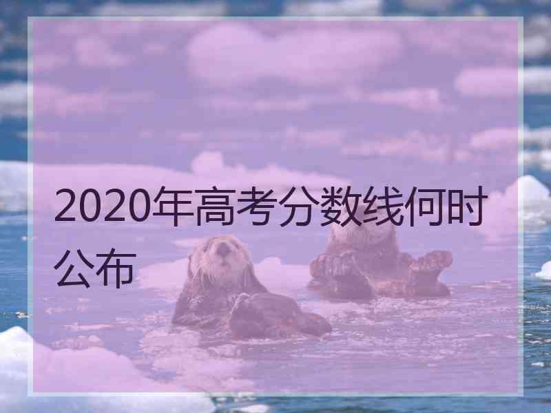 2020年高考分数线何时公布