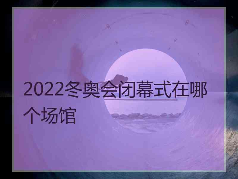 2022冬奥会闭幕式在哪个场馆