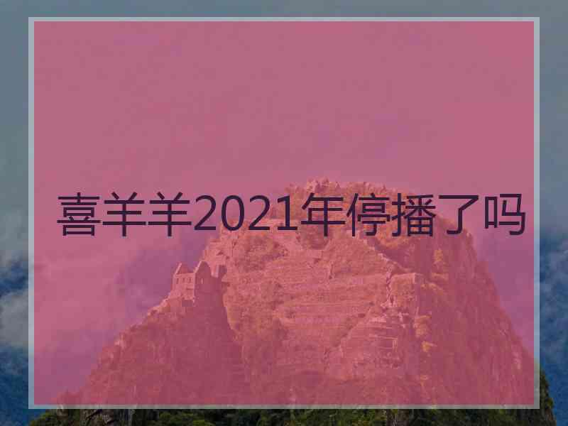 喜羊羊2021年停播了吗