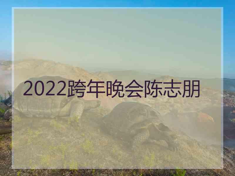 2022跨年晚会陈志朋