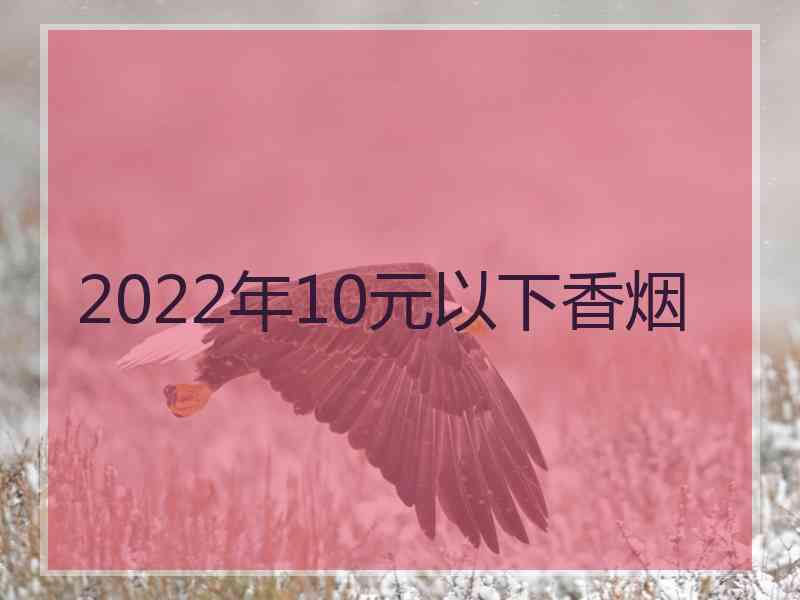 2022年10元以下香烟