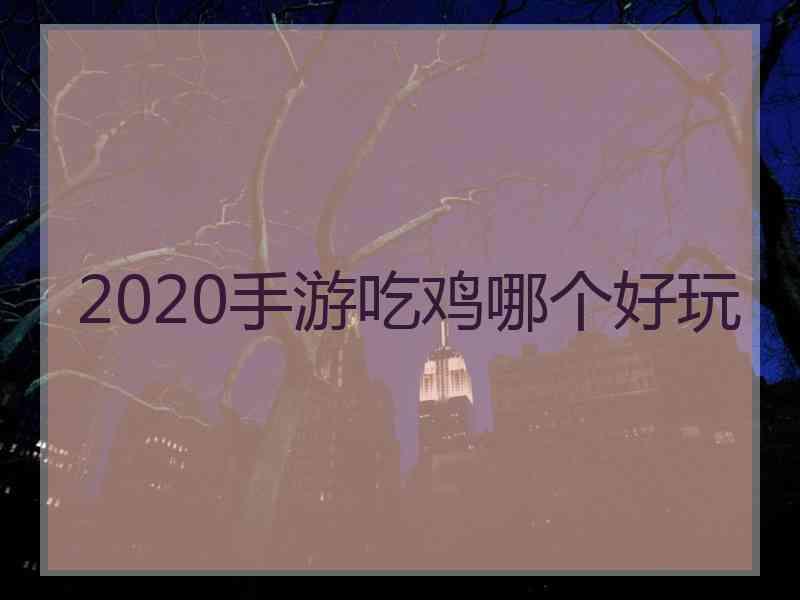 2020手游吃鸡哪个好玩