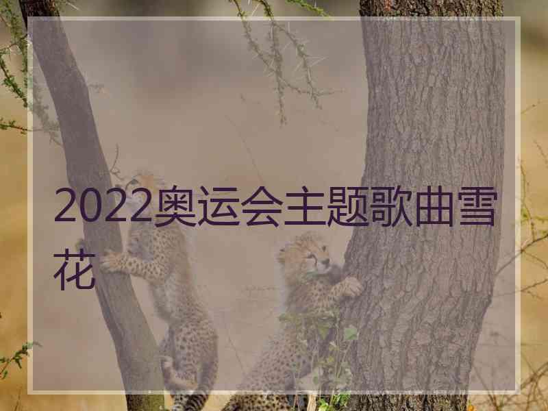 2022奥运会主题歌曲雪花