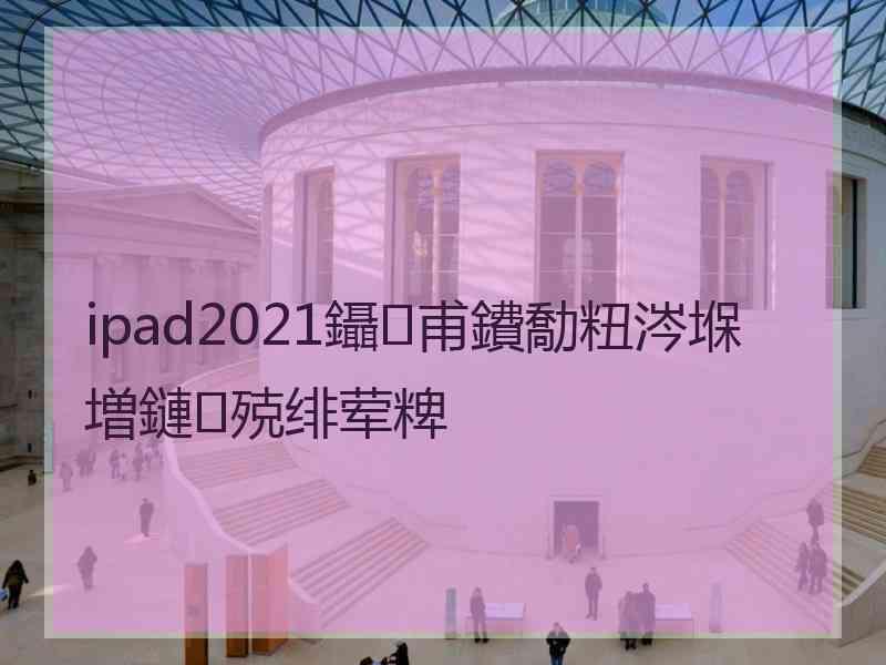 ipad2021鑷甫鐨勪粈涔堢増鏈殑绯荤粺