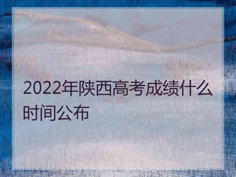 2022年陕西高考成绩什么时间公布