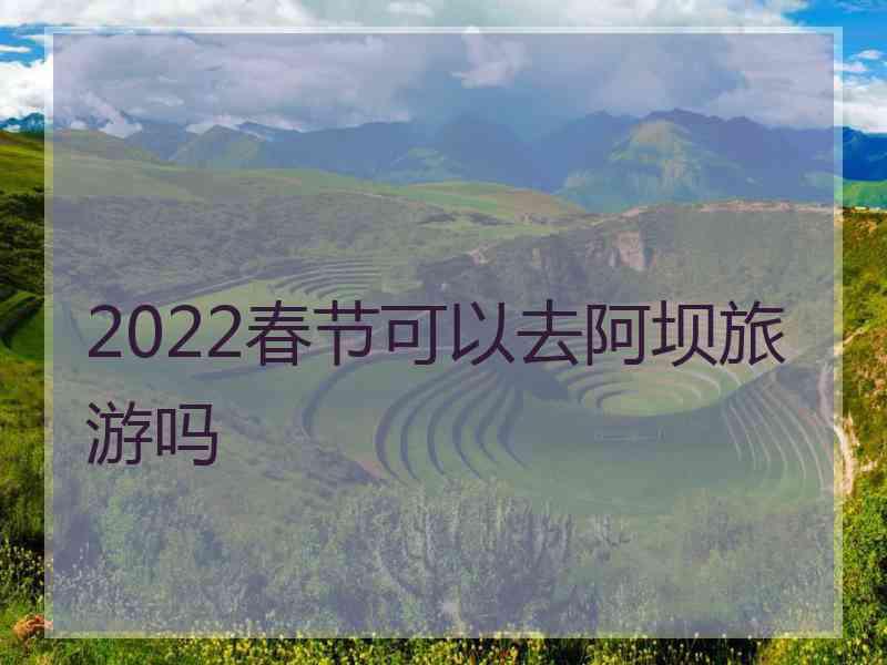 2022春节可以去阿坝旅游吗