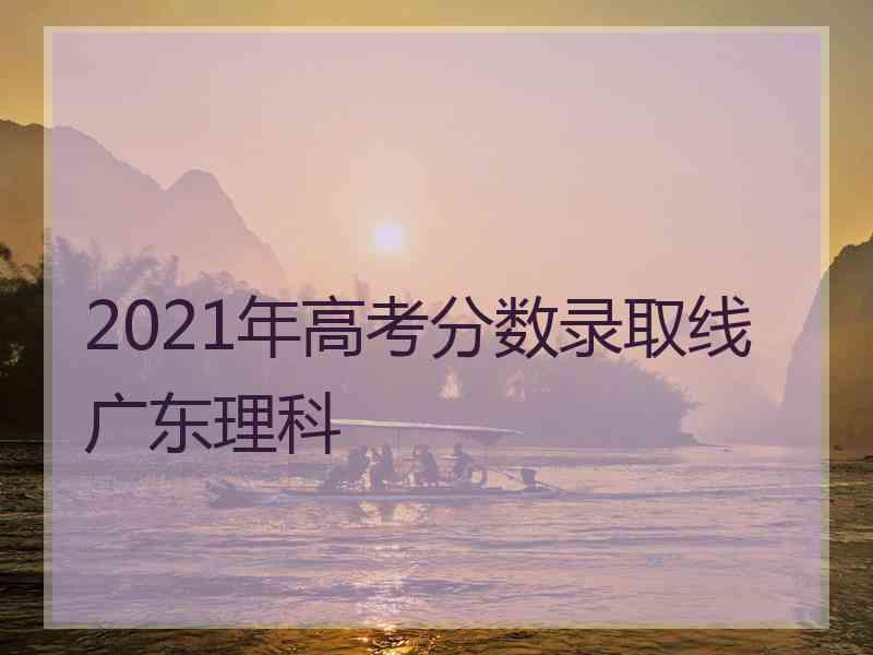 2021年高考分数录取线广东理科