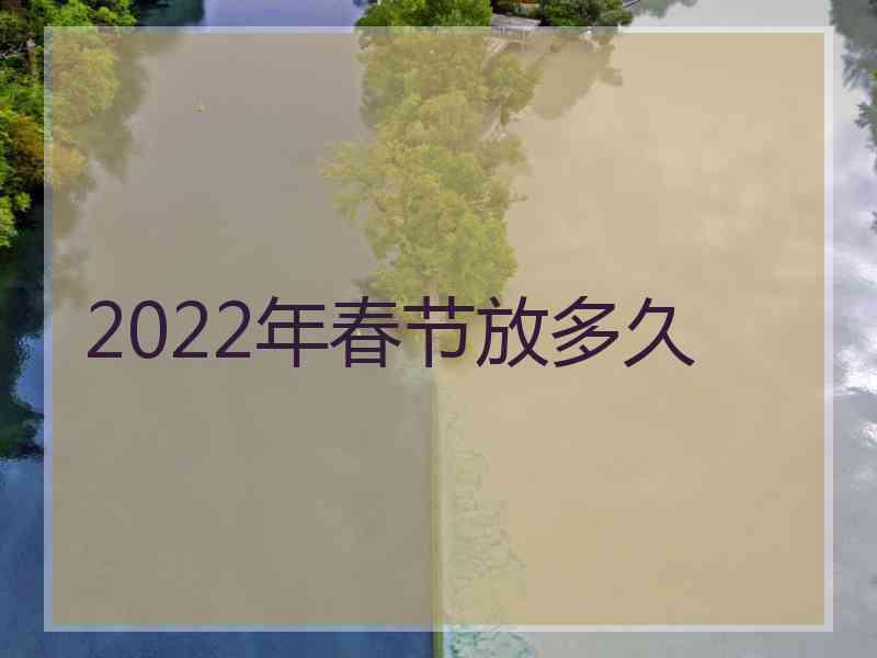 2022年春节放多久