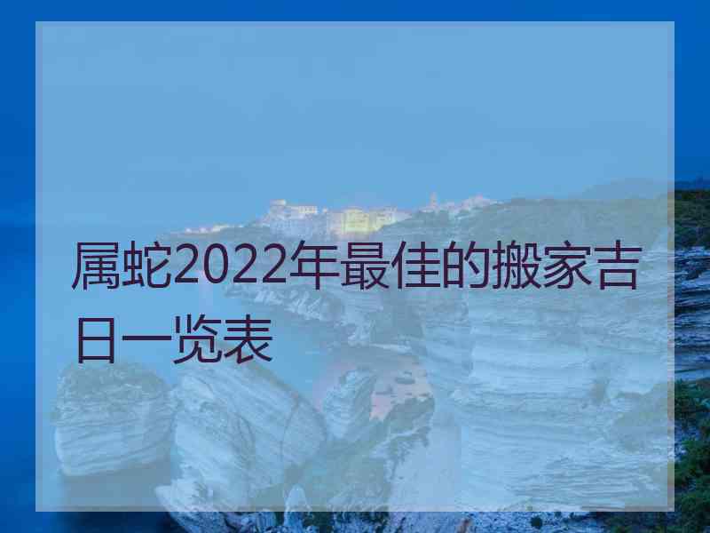 属蛇2022年最佳的搬家吉日一览表