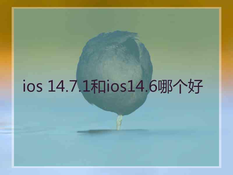 ios 14.7.1和ios14.6哪个好