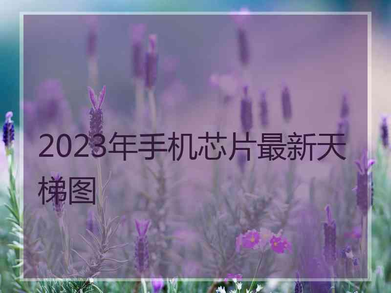 2023年手机芯片最新天梯图