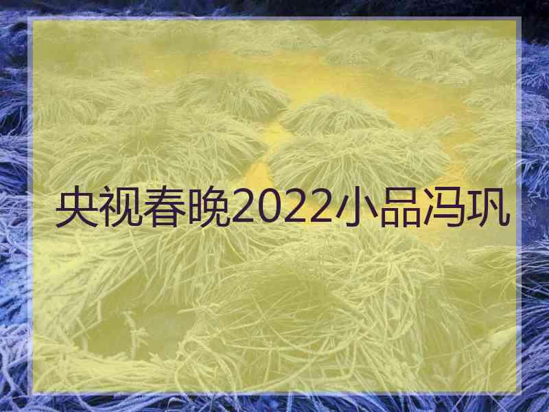 央视春晚2022小品冯巩