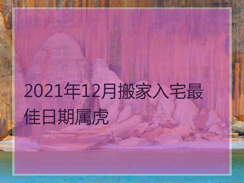 2021年12月搬家入宅最佳日期属虎