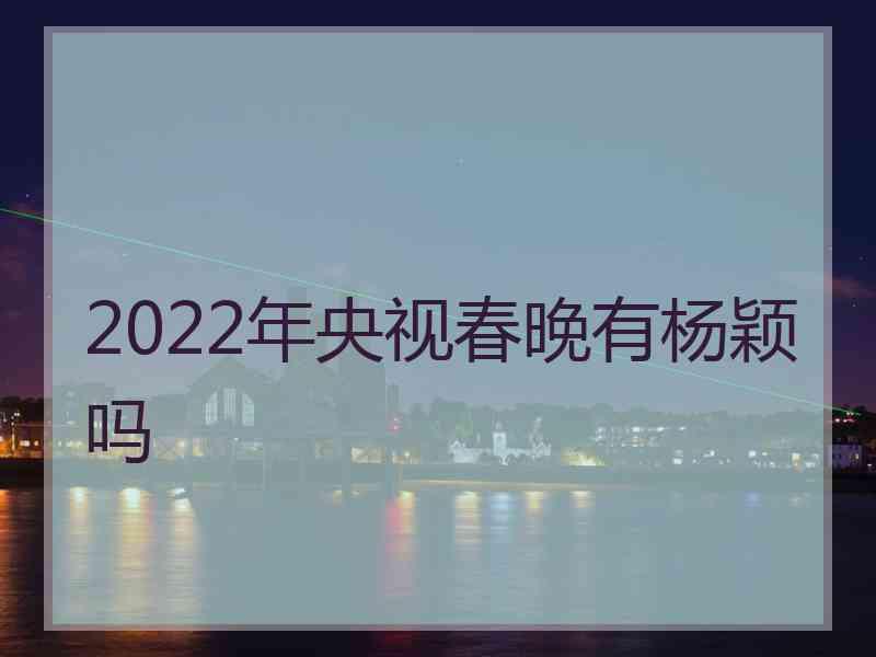 2022年央视春晚有杨颖吗