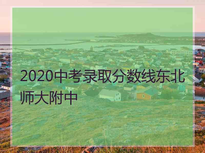 2020中考录取分数线东北师大附中