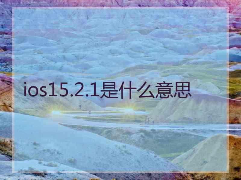 ios15.2.1是什么意思