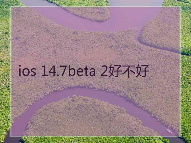 ios 14.7beta 2好不好