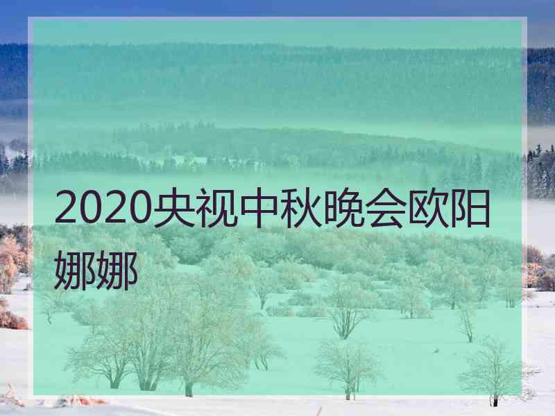 2020央视中秋晚会欧阳娜娜