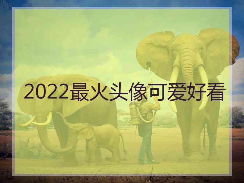 2022最火头像可爱好看