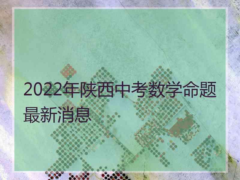 2022年陕西中考数学命题最新消息