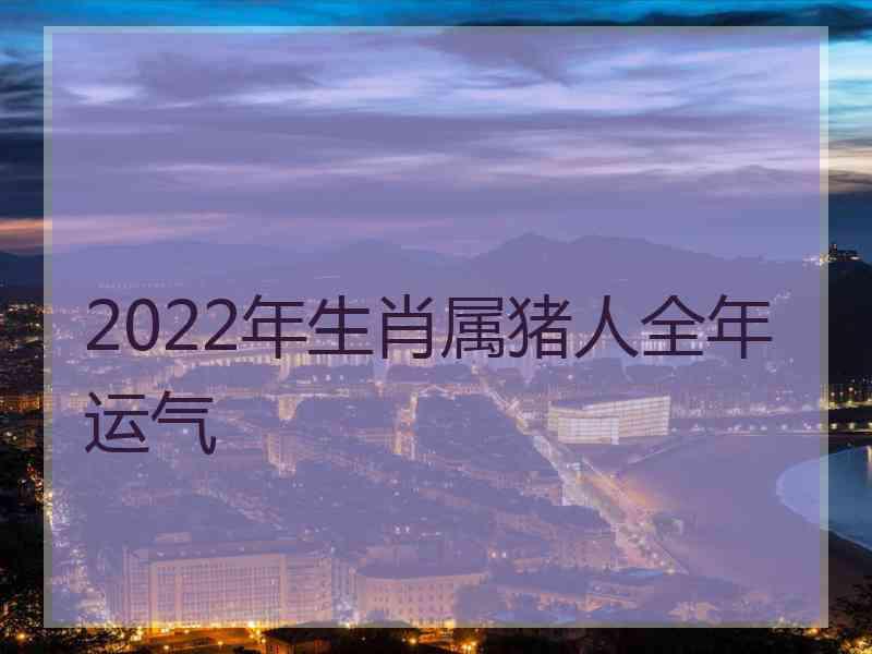 2022年生肖属猪人全年运气